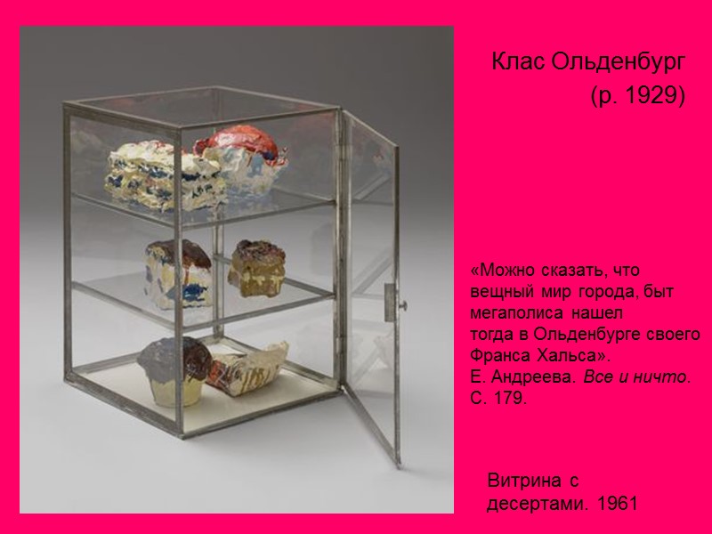 Клас Ольденбург  (р. 1929)  Витрина с десертами. 1961 «Можно сказать, что вещный